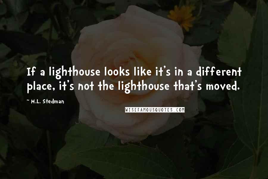 M.L. Stedman Quotes: If a lighthouse looks like it's in a different place, it's not the lighthouse that's moved.