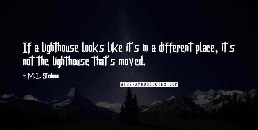 M.L. Stedman Quotes: If a lighthouse looks like it's in a different place, it's not the lighthouse that's moved.