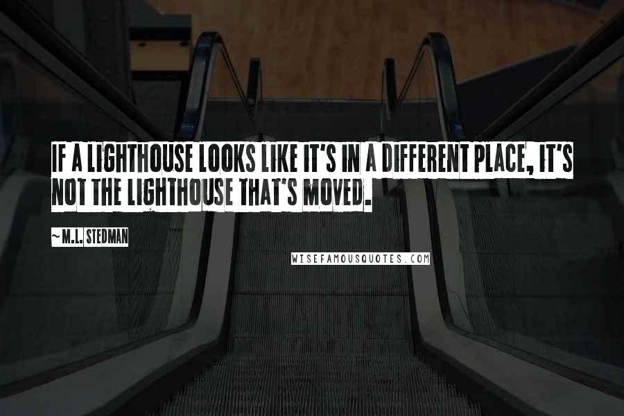 M.L. Stedman Quotes: If a lighthouse looks like it's in a different place, it's not the lighthouse that's moved.