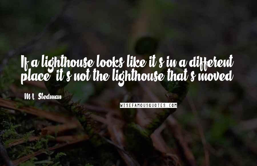 M.L. Stedman Quotes: If a lighthouse looks like it's in a different place, it's not the lighthouse that's moved.