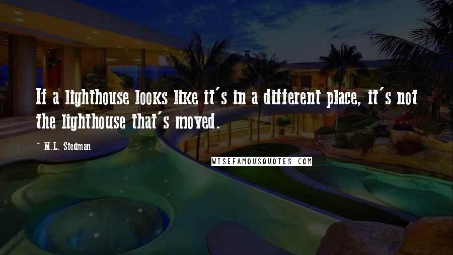 M.L. Stedman Quotes: If a lighthouse looks like it's in a different place, it's not the lighthouse that's moved.