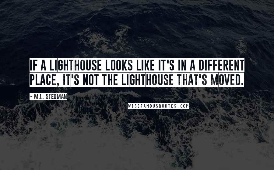 M.L. Stedman Quotes: If a lighthouse looks like it's in a different place, it's not the lighthouse that's moved.