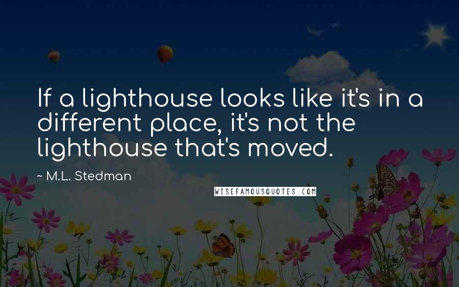 M.L. Stedman Quotes: If a lighthouse looks like it's in a different place, it's not the lighthouse that's moved.