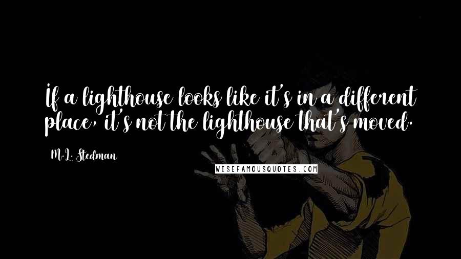 M.L. Stedman Quotes: If a lighthouse looks like it's in a different place, it's not the lighthouse that's moved.