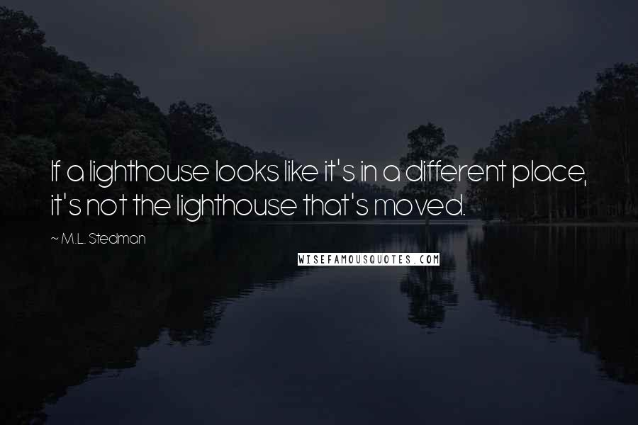 M.L. Stedman Quotes: If a lighthouse looks like it's in a different place, it's not the lighthouse that's moved.