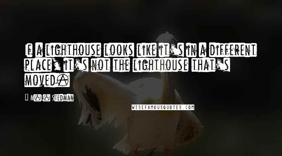 M.L. Stedman Quotes: If a lighthouse looks like it's in a different place, it's not the lighthouse that's moved.