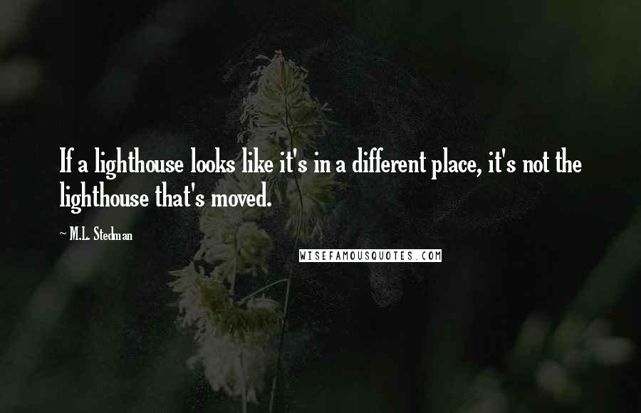 M.L. Stedman Quotes: If a lighthouse looks like it's in a different place, it's not the lighthouse that's moved.