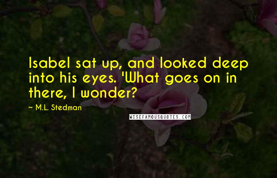 M.L. Stedman Quotes: Isabel sat up, and looked deep into his eyes. 'What goes on in there, I wonder?