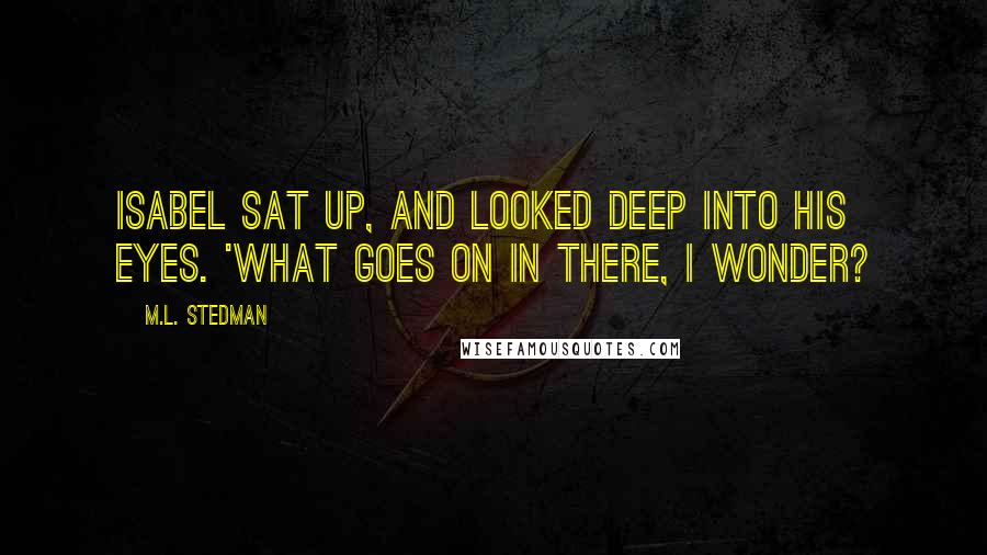 M.L. Stedman Quotes: Isabel sat up, and looked deep into his eyes. 'What goes on in there, I wonder?