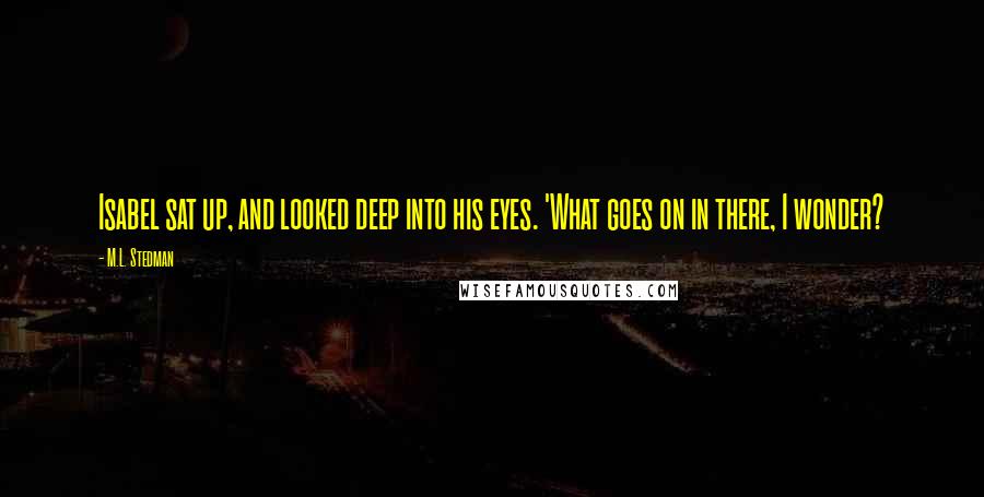 M.L. Stedman Quotes: Isabel sat up, and looked deep into his eyes. 'What goes on in there, I wonder?