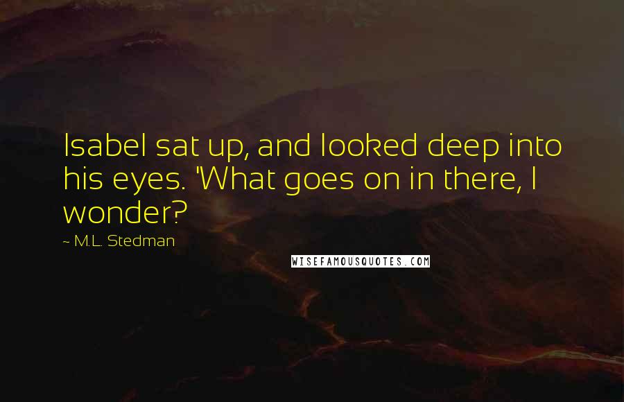 M.L. Stedman Quotes: Isabel sat up, and looked deep into his eyes. 'What goes on in there, I wonder?