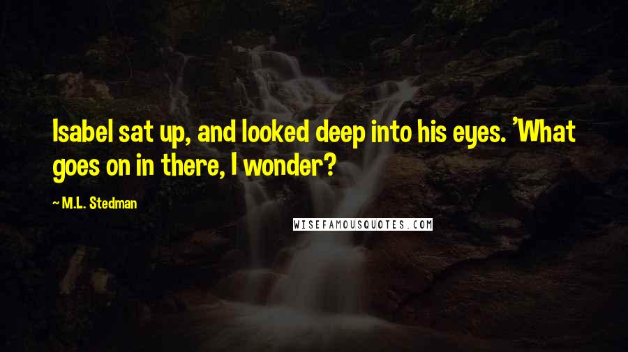 M.L. Stedman Quotes: Isabel sat up, and looked deep into his eyes. 'What goes on in there, I wonder?