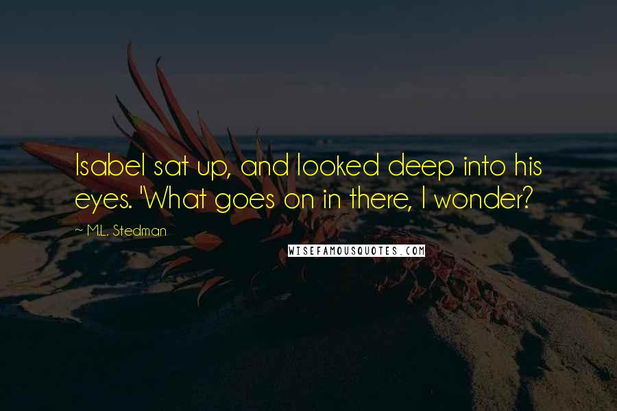 M.L. Stedman Quotes: Isabel sat up, and looked deep into his eyes. 'What goes on in there, I wonder?