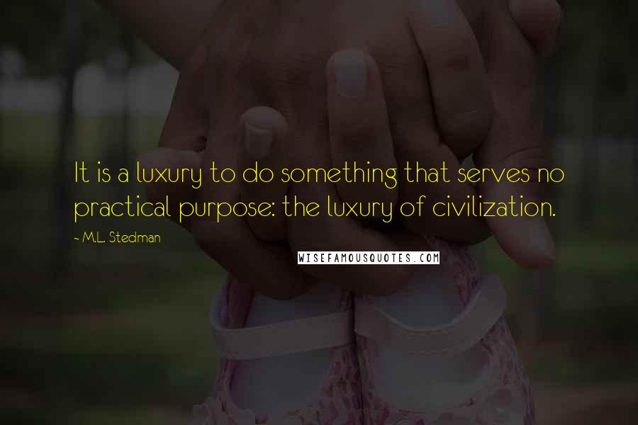 M.L. Stedman Quotes: It is a luxury to do something that serves no practical purpose: the luxury of civilization.