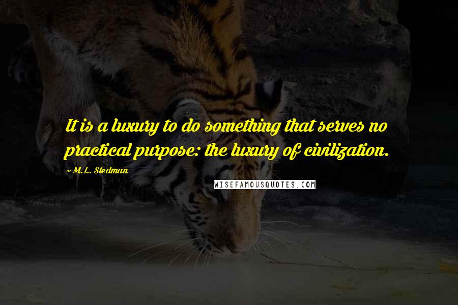 M.L. Stedman Quotes: It is a luxury to do something that serves no practical purpose: the luxury of civilization.