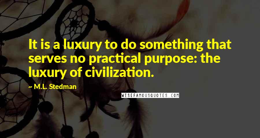 M.L. Stedman Quotes: It is a luxury to do something that serves no practical purpose: the luxury of civilization.