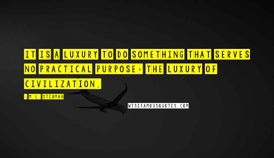 M.L. Stedman Quotes: It is a luxury to do something that serves no practical purpose: the luxury of civilization.