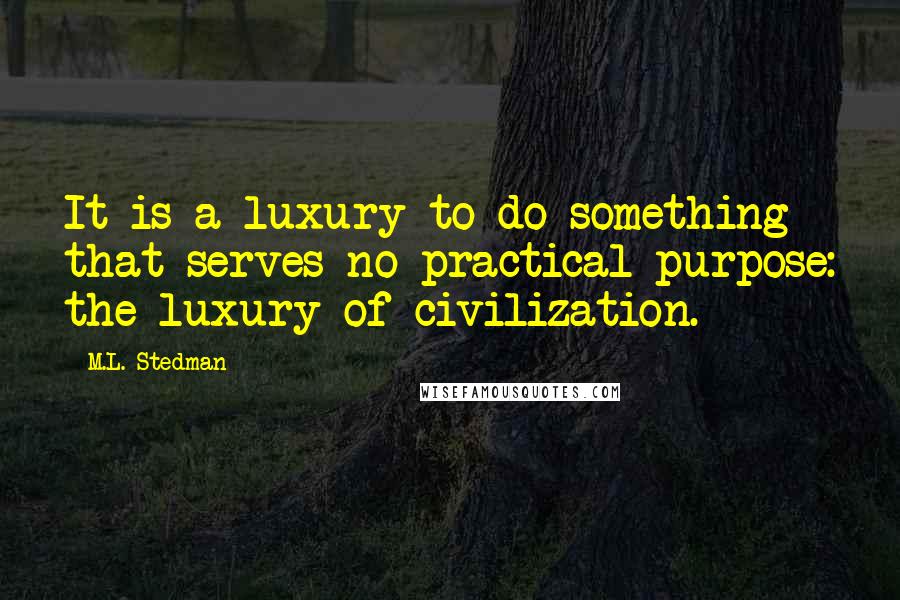 M.L. Stedman Quotes: It is a luxury to do something that serves no practical purpose: the luxury of civilization.