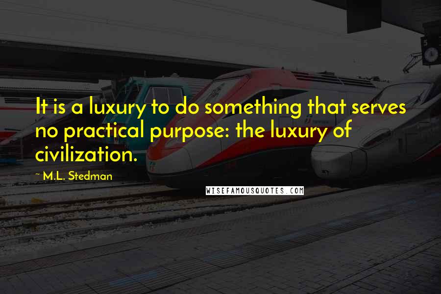 M.L. Stedman Quotes: It is a luxury to do something that serves no practical purpose: the luxury of civilization.