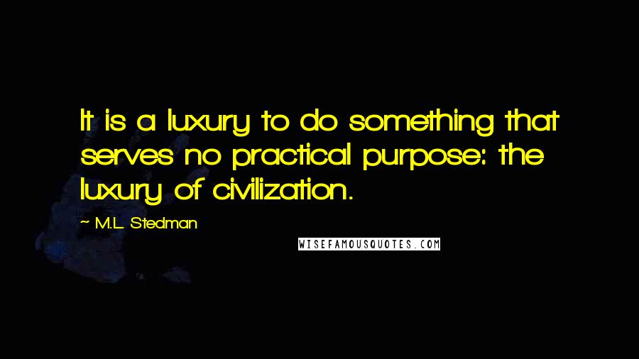 M.L. Stedman Quotes: It is a luxury to do something that serves no practical purpose: the luxury of civilization.