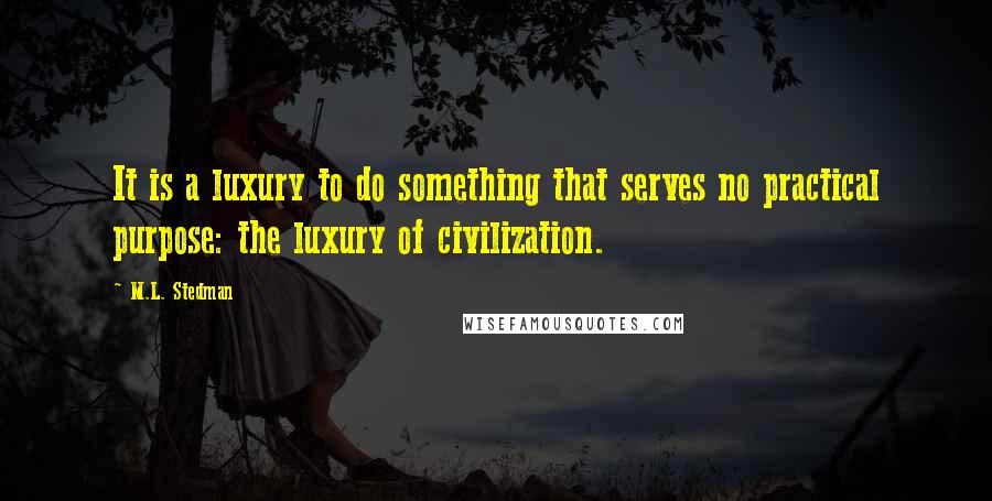 M.L. Stedman Quotes: It is a luxury to do something that serves no practical purpose: the luxury of civilization.