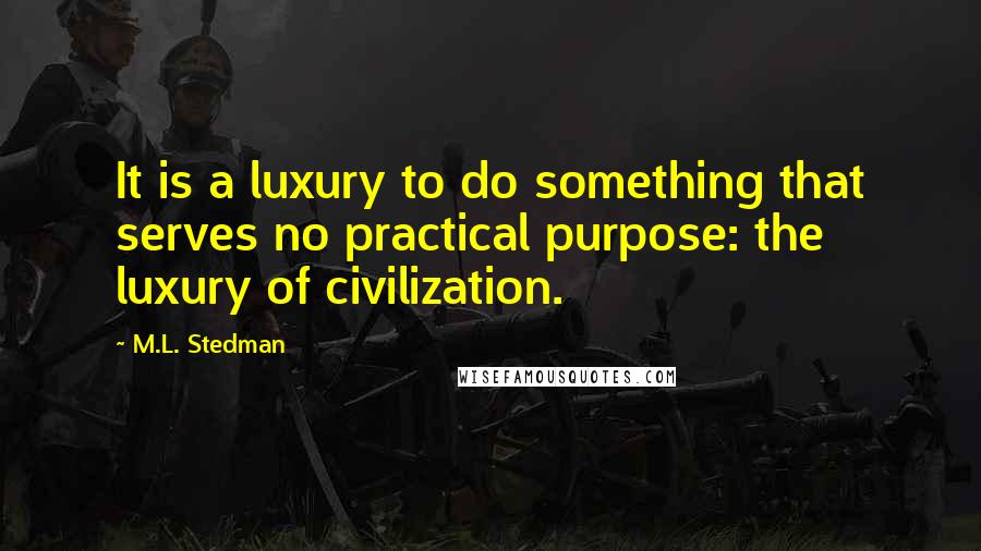 M.L. Stedman Quotes: It is a luxury to do something that serves no practical purpose: the luxury of civilization.
