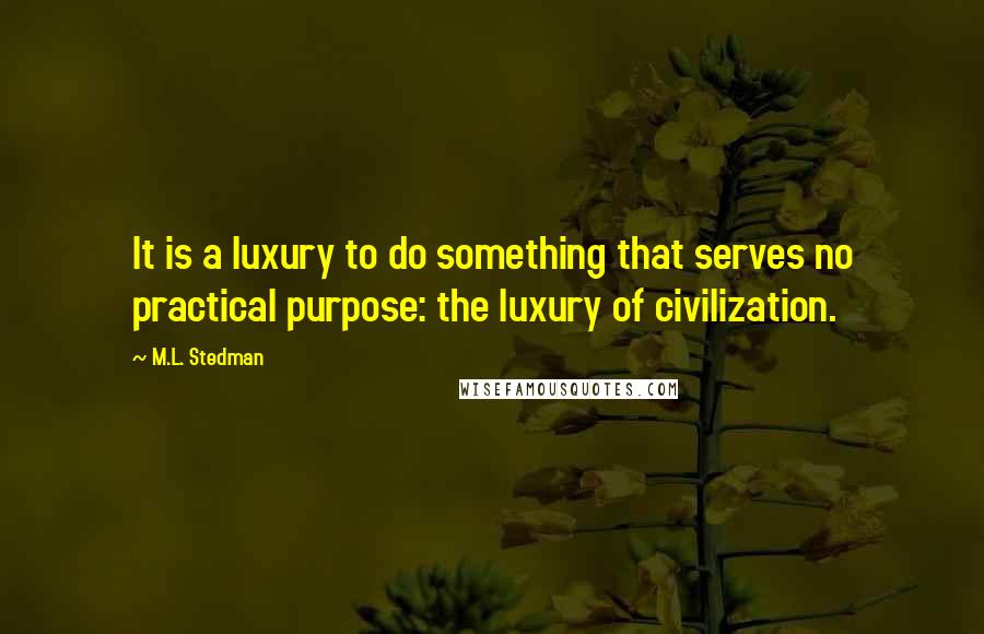 M.L. Stedman Quotes: It is a luxury to do something that serves no practical purpose: the luxury of civilization.