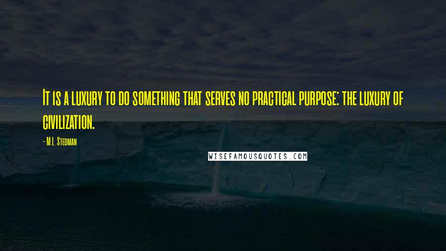 M.L. Stedman Quotes: It is a luxury to do something that serves no practical purpose: the luxury of civilization.