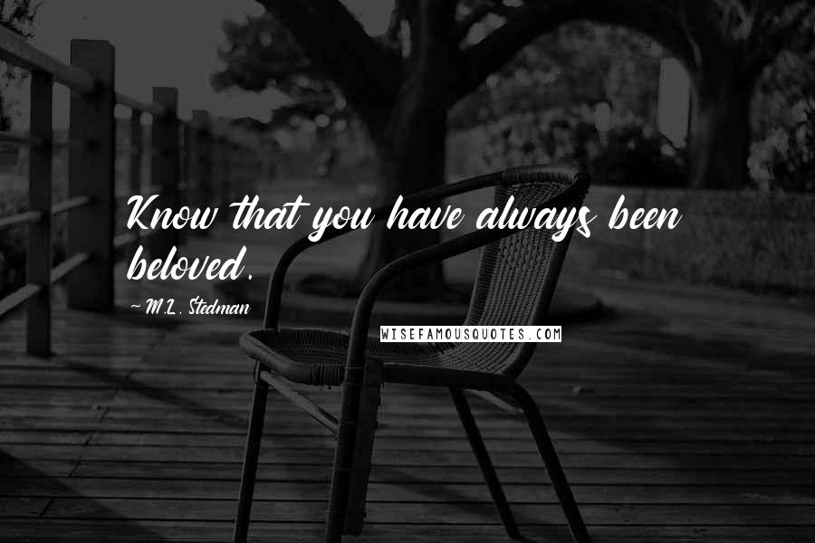 M.L. Stedman Quotes: Know that you have always been beloved.