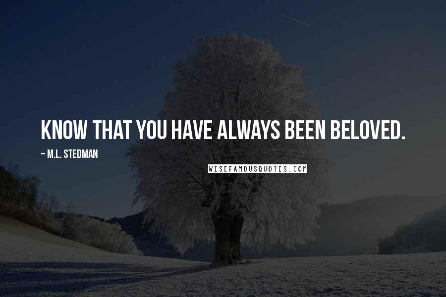 M.L. Stedman Quotes: Know that you have always been beloved.