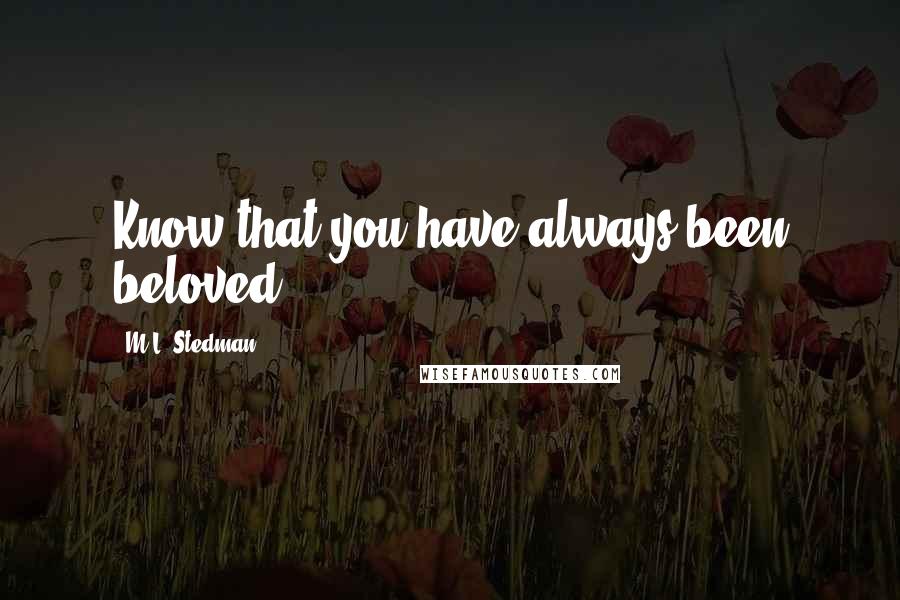M.L. Stedman Quotes: Know that you have always been beloved.