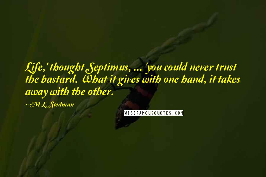 M.L. Stedman Quotes: Life,' thought Septimus, ... 'you could never trust the bastard. What it gives with one hand, it takes away with the other.