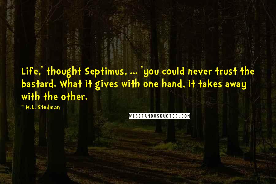 M.L. Stedman Quotes: Life,' thought Septimus, ... 'you could never trust the bastard. What it gives with one hand, it takes away with the other.