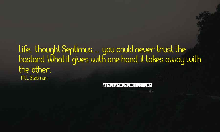 M.L. Stedman Quotes: Life,' thought Septimus, ... 'you could never trust the bastard. What it gives with one hand, it takes away with the other.