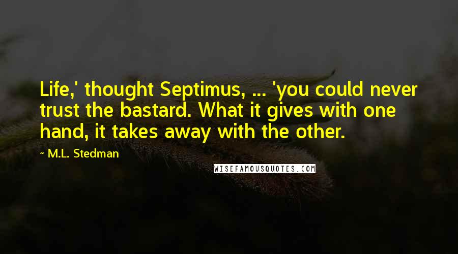 M.L. Stedman Quotes: Life,' thought Septimus, ... 'you could never trust the bastard. What it gives with one hand, it takes away with the other.