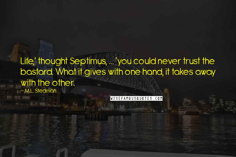 M.L. Stedman Quotes: Life,' thought Septimus, ... 'you could never trust the bastard. What it gives with one hand, it takes away with the other.