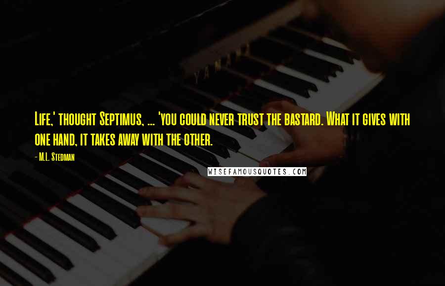 M.L. Stedman Quotes: Life,' thought Septimus, ... 'you could never trust the bastard. What it gives with one hand, it takes away with the other.