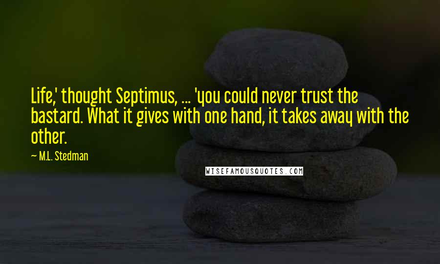 M.L. Stedman Quotes: Life,' thought Septimus, ... 'you could never trust the bastard. What it gives with one hand, it takes away with the other.