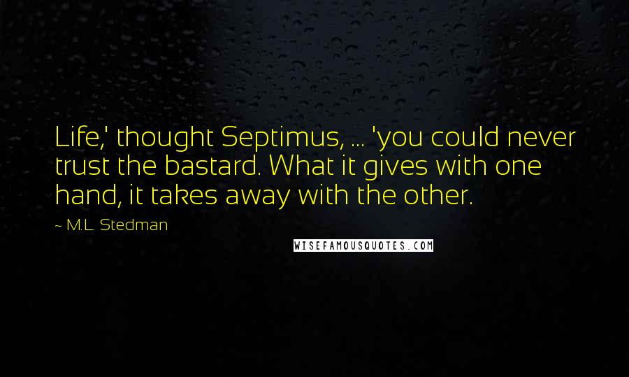 M.L. Stedman Quotes: Life,' thought Septimus, ... 'you could never trust the bastard. What it gives with one hand, it takes away with the other.