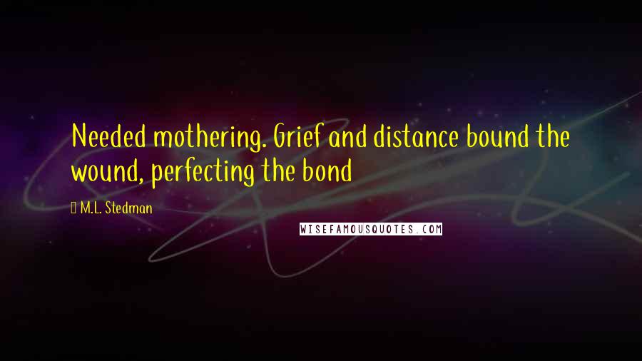 M.L. Stedman Quotes: Needed mothering. Grief and distance bound the wound, perfecting the bond