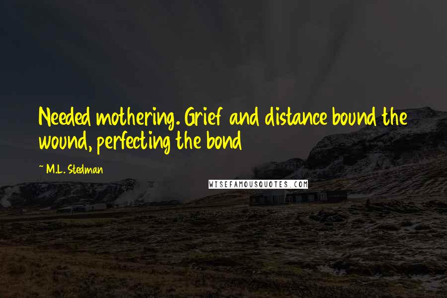 M.L. Stedman Quotes: Needed mothering. Grief and distance bound the wound, perfecting the bond