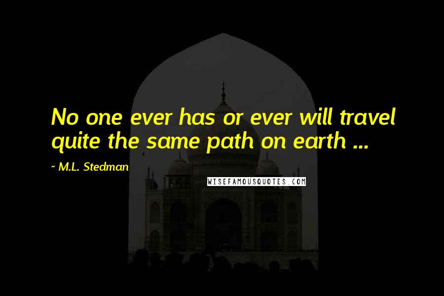 M.L. Stedman Quotes: No one ever has or ever will travel quite the same path on earth ...