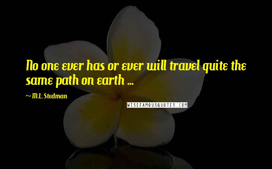 M.L. Stedman Quotes: No one ever has or ever will travel quite the same path on earth ...