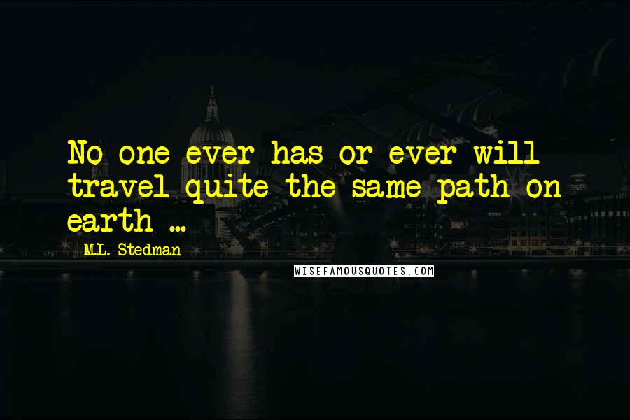 M.L. Stedman Quotes: No one ever has or ever will travel quite the same path on earth ...