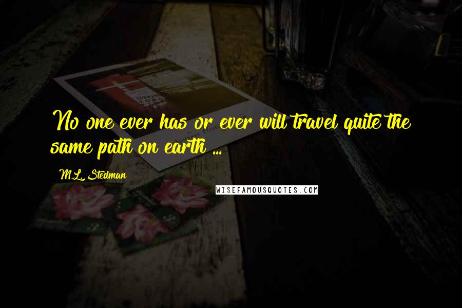 M.L. Stedman Quotes: No one ever has or ever will travel quite the same path on earth ...