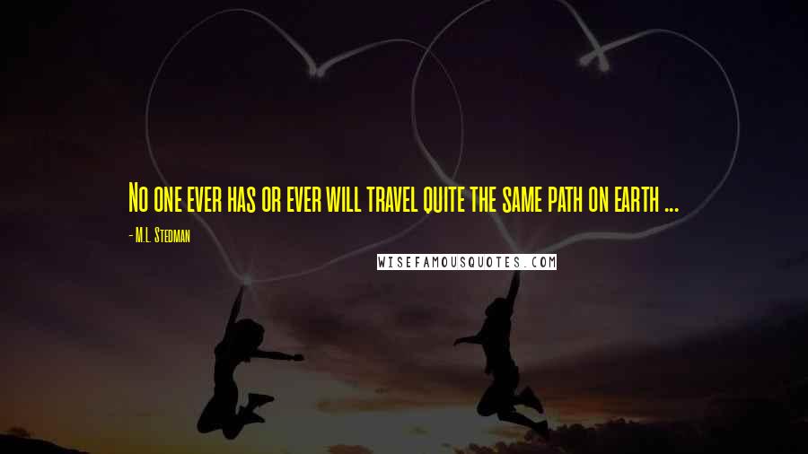 M.L. Stedman Quotes: No one ever has or ever will travel quite the same path on earth ...