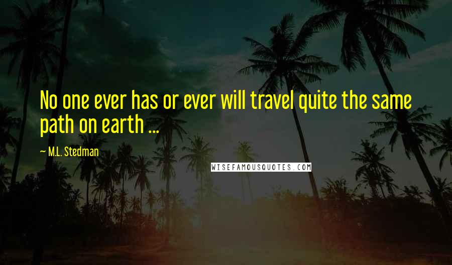 M.L. Stedman Quotes: No one ever has or ever will travel quite the same path on earth ...