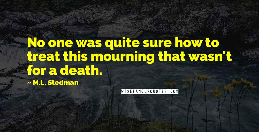 M.L. Stedman Quotes: No one was quite sure how to treat this mourning that wasn't for a death.