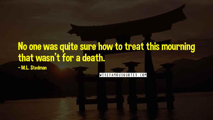 M.L. Stedman Quotes: No one was quite sure how to treat this mourning that wasn't for a death.