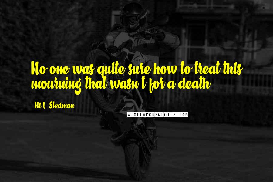 M.L. Stedman Quotes: No one was quite sure how to treat this mourning that wasn't for a death.